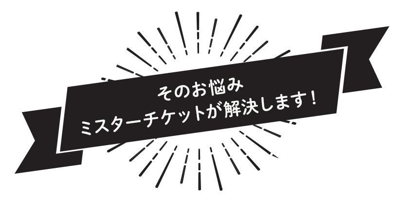 そのお悩みミスターチケットが解決します